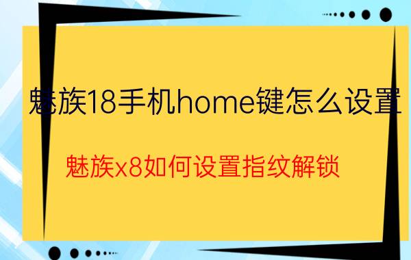 魅族18手机home键怎么设置 魅族x8如何设置指纹解锁？